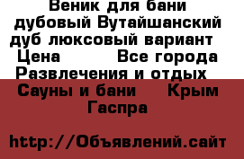 Веник для бани дубовый Вутайшанский дуб люксовый вариант › Цена ­ 100 - Все города Развлечения и отдых » Сауны и бани   . Крым,Гаспра